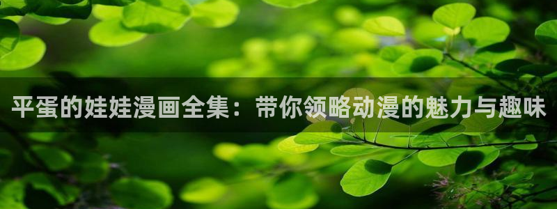 韩漫漫画免费观看软件：平蛋的娃娃漫画全集：带你领略动漫的魅力与趣味