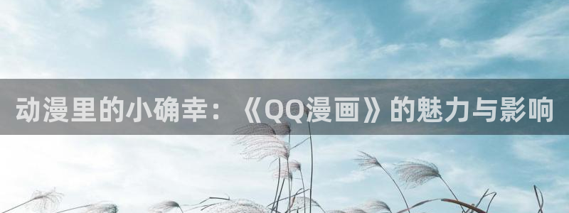 韩漫3d系列漫画：动漫里的小确幸：《QQ漫画》的魅力与影响