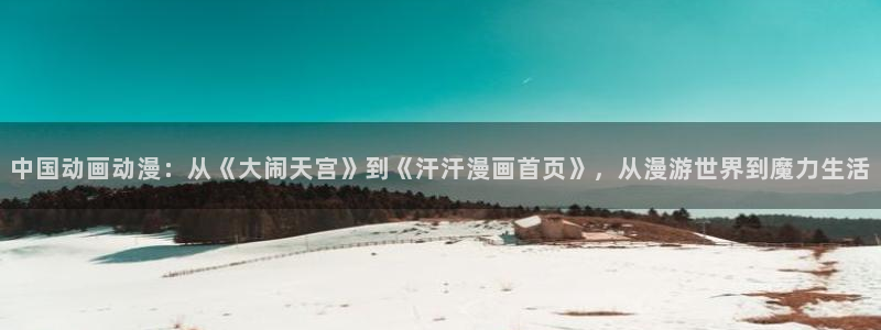 韩漫虫虫漫画网：中国动画动漫：从《大闹天宫》到《汗汗漫画首页》，从漫游世界到魔力生活