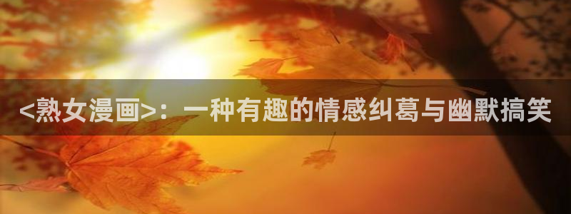 外网韩漫网站：<熟女漫画>：一种有趣的情感纠葛与幽默搞笑