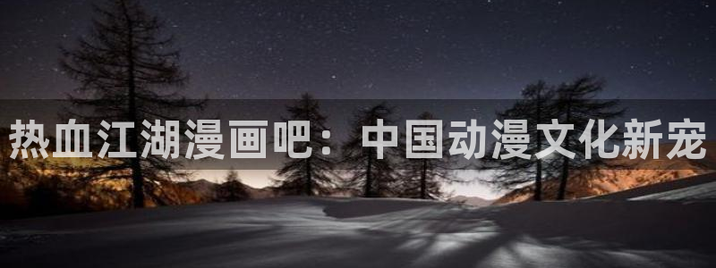 韩漫是什么类型的漫画：热血江湖漫画吧：中国动漫文化新宠