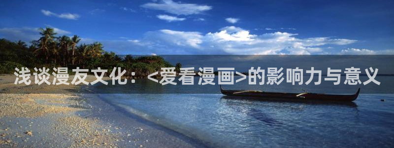 韩漫漫画免费看：浅谈漫友文化：<爱看漫画>的影响力与意义