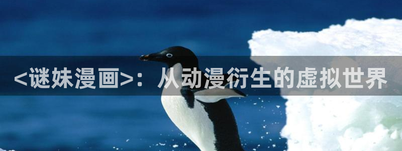 99韩漫官网：<谜妹漫画>：从动漫衍生的虚拟世界